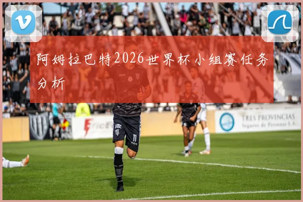 阿姆拉巴特2026世界杯小组赛任务分析
