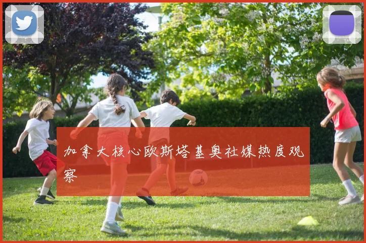 加拿大核心欧斯塔基奥社媒热度观察