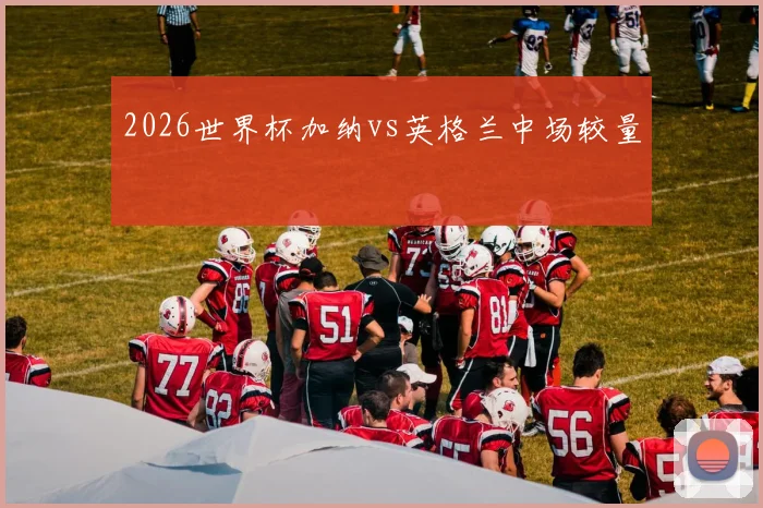 2026世界杯加纳vs英格兰中场较量