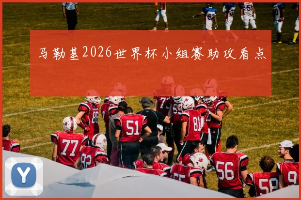 马勒基2026世界杯小组赛助攻看点