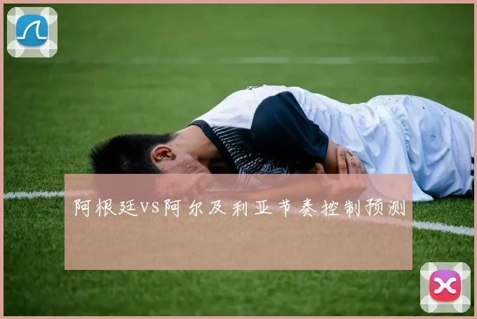 阿根廷vs阿尔及利亚节奏控制预测