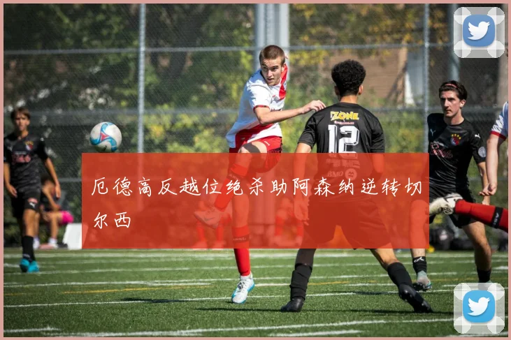 厄德高反越位绝杀助阿森纳逆转切尔西