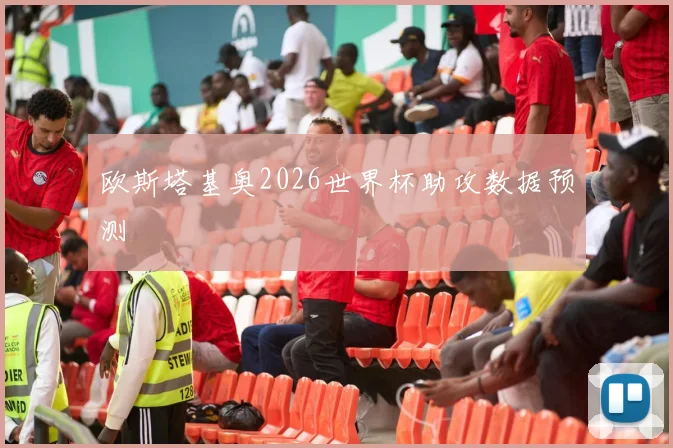 欧斯塔基奥2026世界杯助攻数据预测