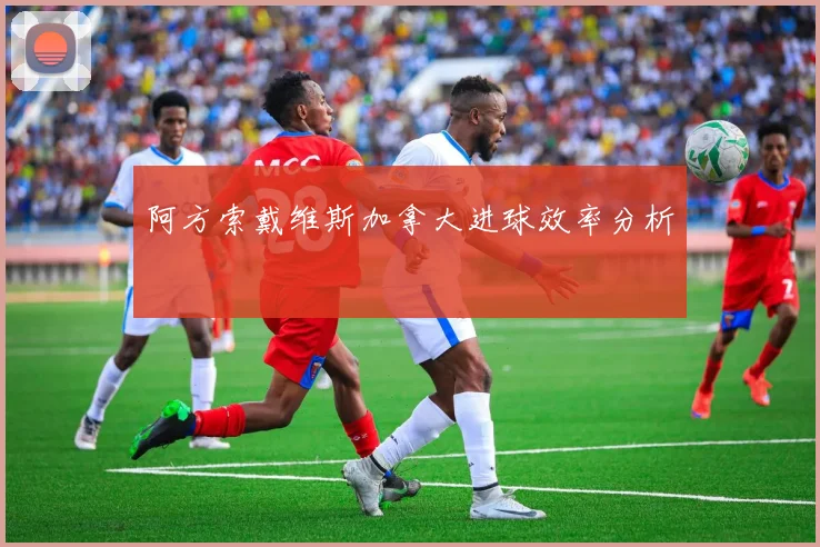 阿方索戴维斯加拿大进球效率分析