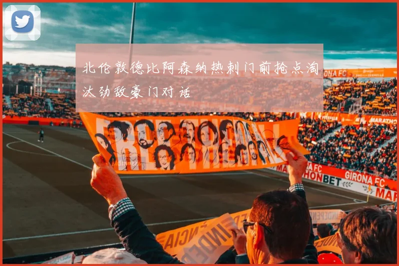 北伦敦德比阿森纳热刺门前抢点淘汰劲敌豪门对话