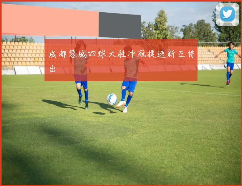 成都蓉城四球大胜冲冠提速新王将出