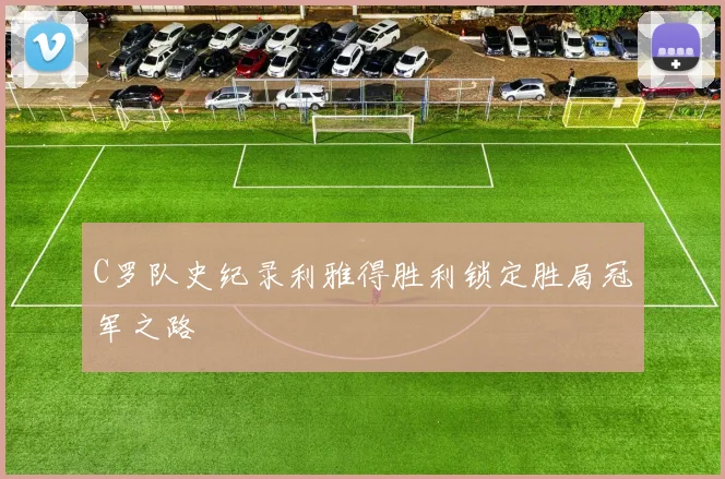 C罗队史纪录利雅得胜利锁定胜局冠军之路
