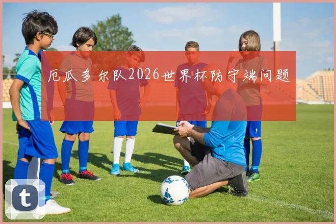 厄瓜多尔队2026世界杯防守端问题