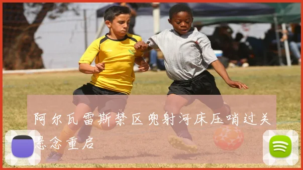 阿尔瓦雷斯禁区兜射河床压哨过关悬念重启