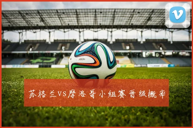 苏格兰vs摩洛哥小组赛晋级概率