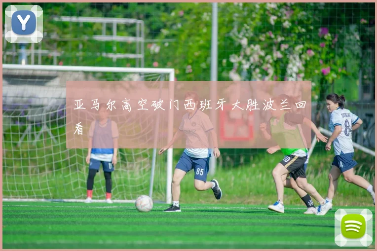 亚马尔高空破门西班牙大胜波兰回看
