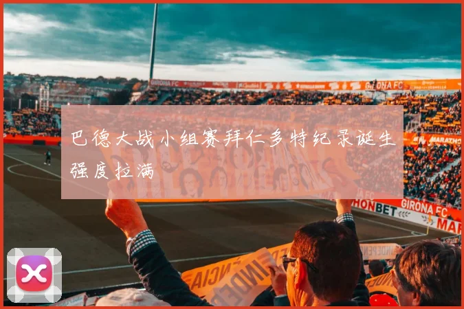 巴德大战小组赛拜仁多特纪录诞生强度拉满