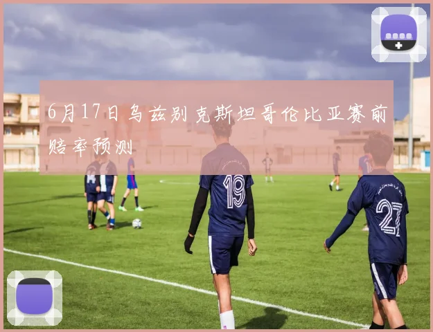 6月17日乌兹别克斯坦哥伦比亚赛前赔率预测