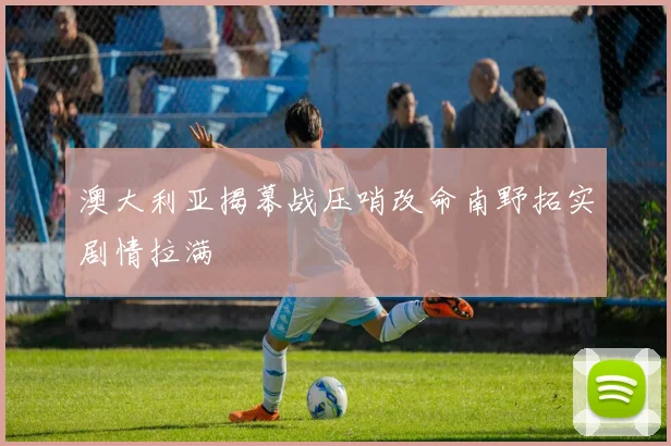 澳大利亚揭幕战压哨改命南野拓实剧情拉满