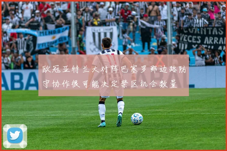 欧冠亚特兰大对阵巴塞罗那边路防守协作很可能决定禁区机会数量