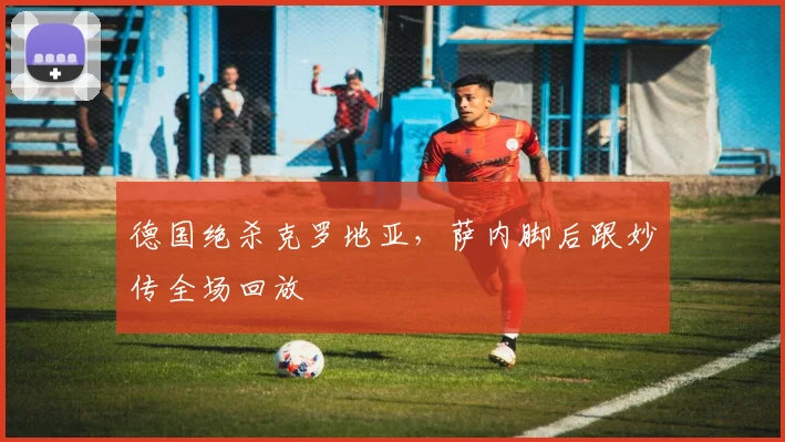 德国绝杀克罗地亚，萨内脚后跟妙传全场回放