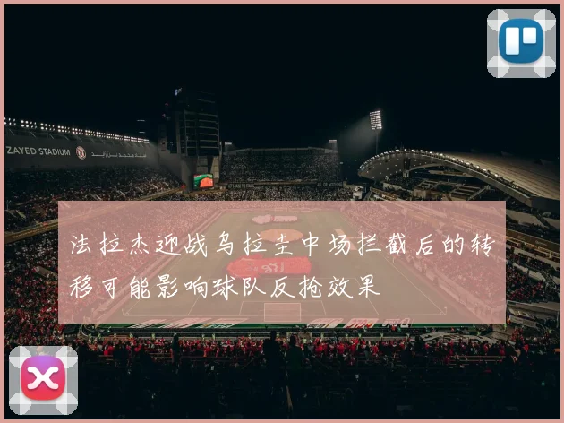 法拉杰迎战乌拉圭中场拦截后的转移可能影响球队反抢效果