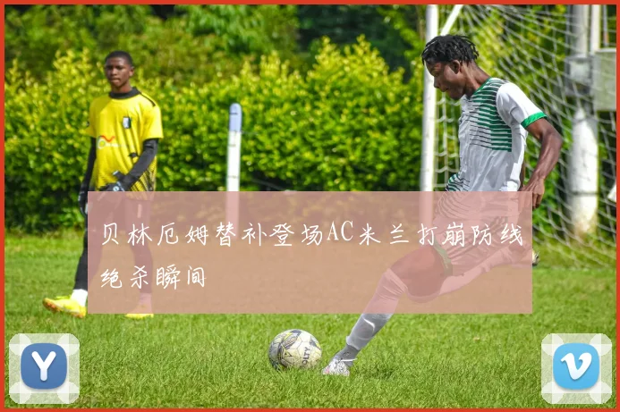贝林厄姆替补登场AC米兰打崩防线绝杀瞬间