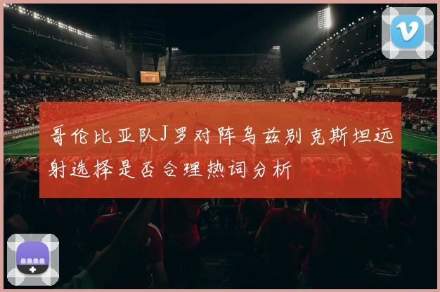 哥伦比亚队J罗对阵乌兹别克斯坦远射选择是否合理热词分析
