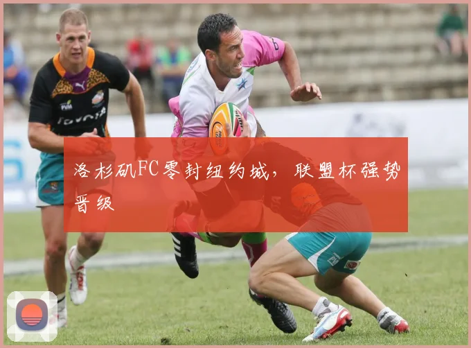 洛杉矶FC零封纽约城，联盟杯强势晋级