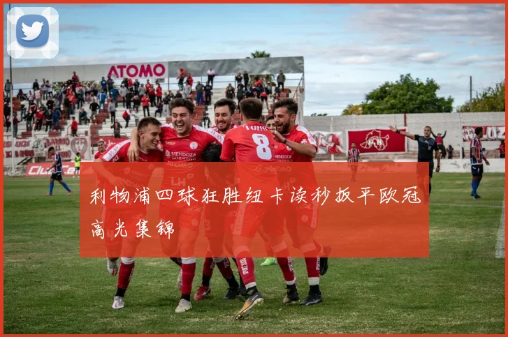 利物浦四球狂胜纽卡读秒扳平欧冠高光集锦