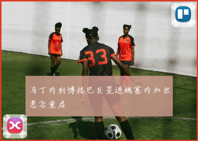马丁内利博格巴巨星连线塞内加尔悬念重启