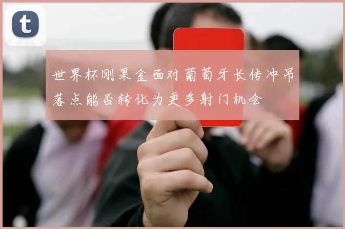 世界杯刚果金面对葡萄牙长传冲吊落点能否转化为更多射门机会