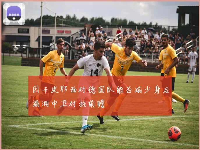 因卡皮耶面对德国队能否减少身后漏洞中卫对抗前瞻