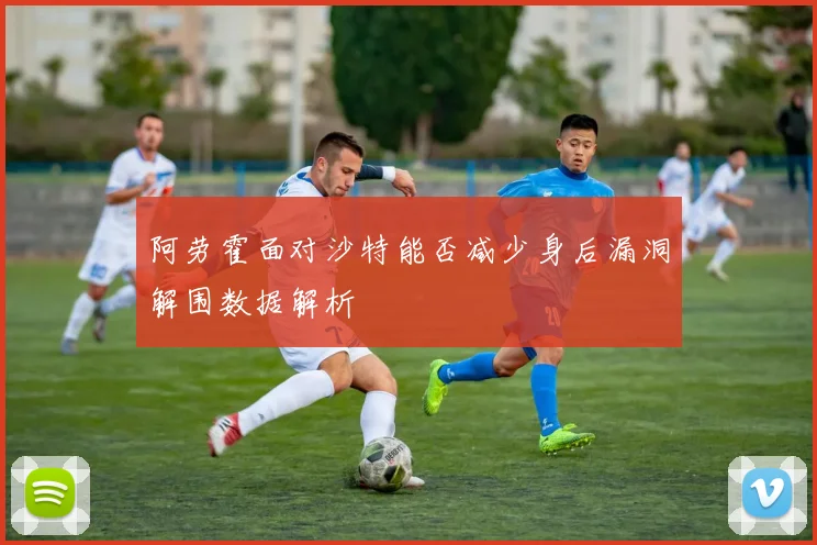 阿劳霍面对沙特能否减少身后漏洞解围数据解析