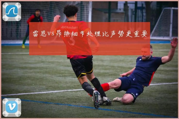 雷恩vs昂热细节处理比声势更重要
