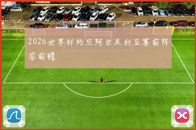 2026世界杯约旦阿尔及利亚赛前阵容前瞻