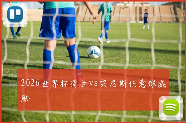 2026世界杯荷兰vs突尼斯任意球威胁