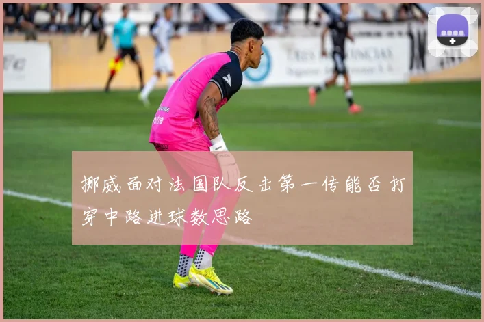 挪威面对法国队反击第一传能否打穿中路进球数思路