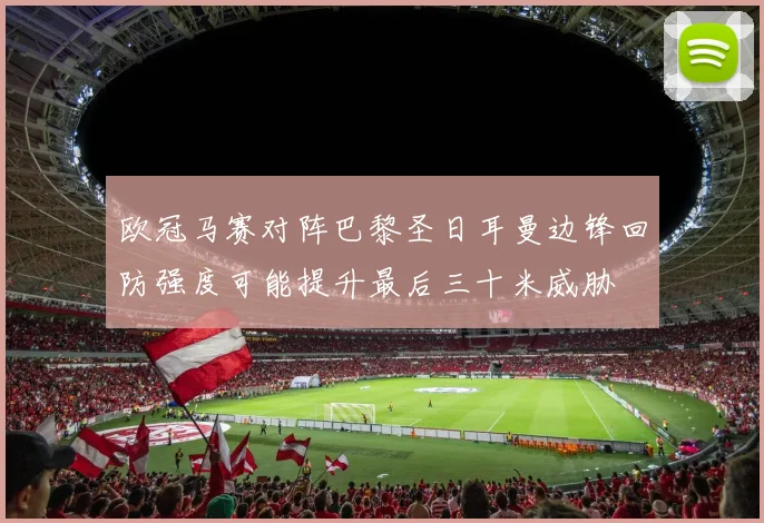 欧冠马赛对阵巴黎圣日耳曼边锋回防强度可能提升最后三十米威胁