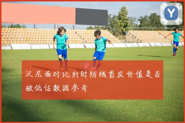 汉尼面对比利时防线首发价值是否被低估数据参考