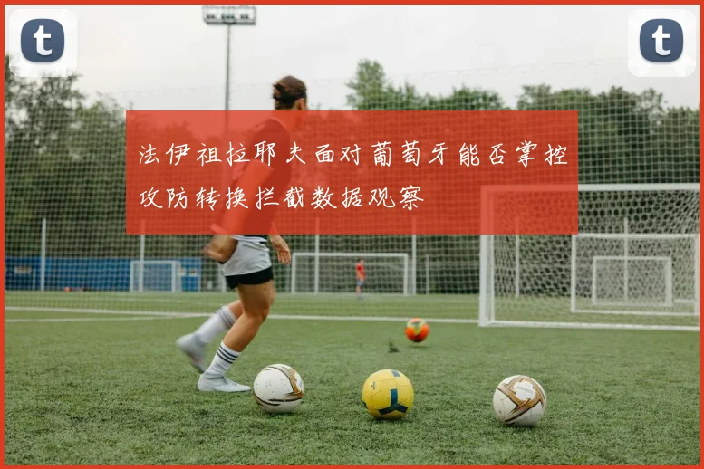 法伊祖拉耶夫面对葡萄牙能否掌控攻防转换拦截数据观察