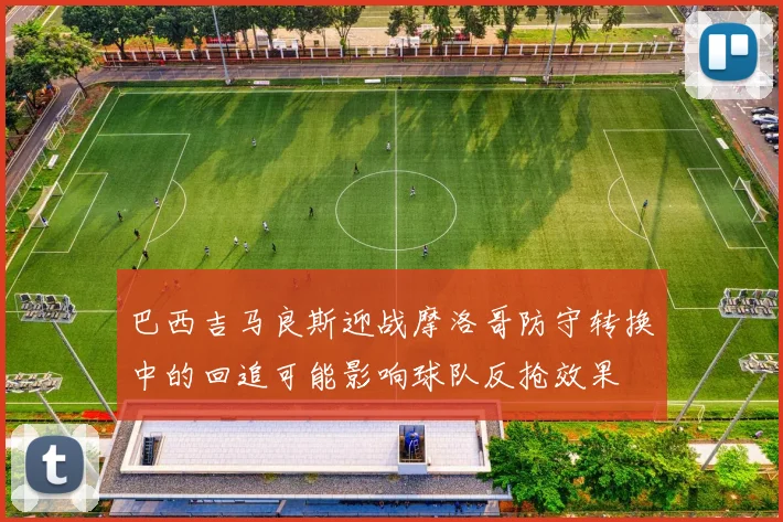 巴西吉马良斯迎战摩洛哥防守转换中的回追可能影响球队反抢效果