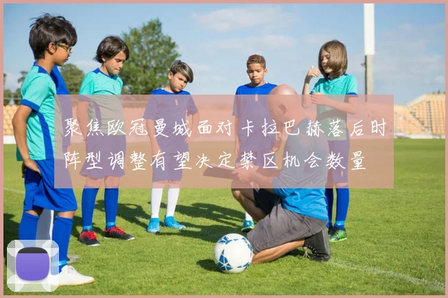 聚焦欧冠曼城面对卡拉巴赫落后时阵型调整有望决定禁区机会数量