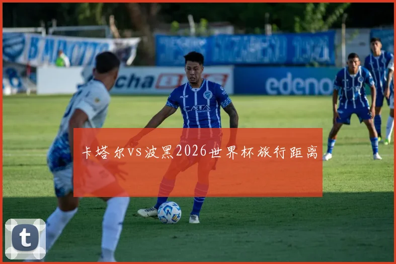 卡塔尔vs波黑2026世界杯旅行距离