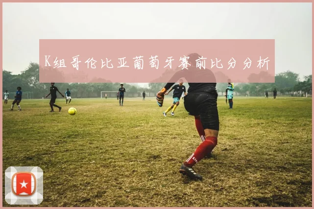 K组哥伦比亚葡萄牙赛前比分分析