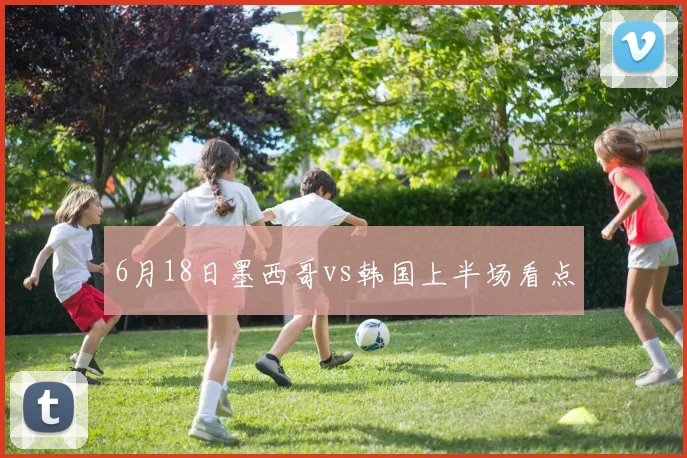 6月18日墨西哥vs韩国上半场看点
