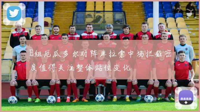 E组厄瓜多尔对阵库拉索中场拦截密度值得关注整体站位变化