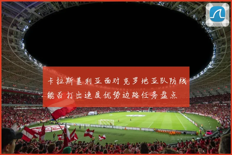 卡拉斯基利亚面对克罗地亚队防线能否打出速度优势边路任务盘点