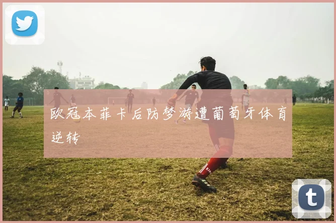 欧冠本菲卡后防梦游遭葡萄牙体育逆转