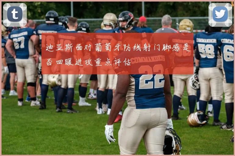 迪亚斯面对葡萄牙防线射门脚感是否回暖进攻重点评估