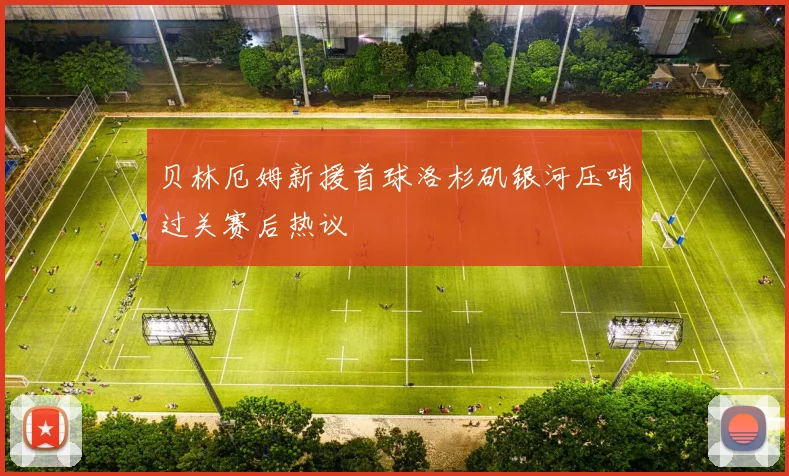 贝林厄姆新援首球洛杉矶银河压哨过关赛后热议