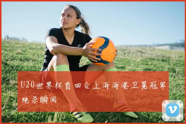 U20世界杯首回合上海海港卫冕冠军绝杀瞬间