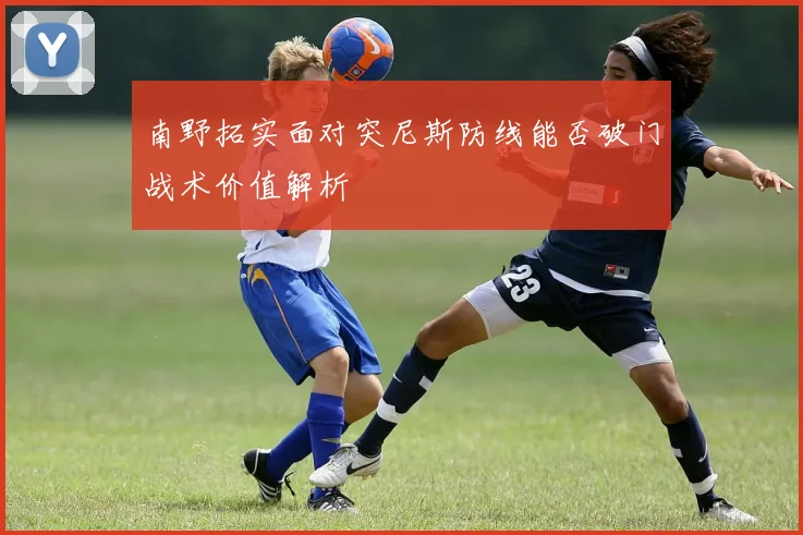南野拓实面对突尼斯防线能否破门战术价值解析