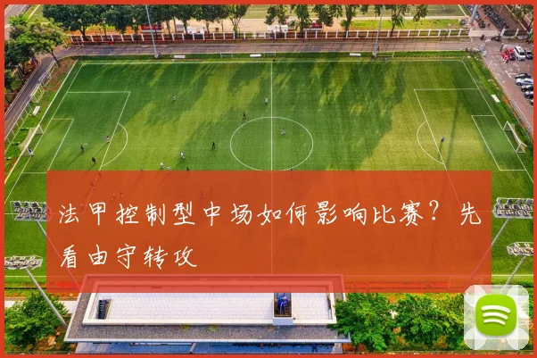法甲控制型中场如何影响比赛？先看由守转攻