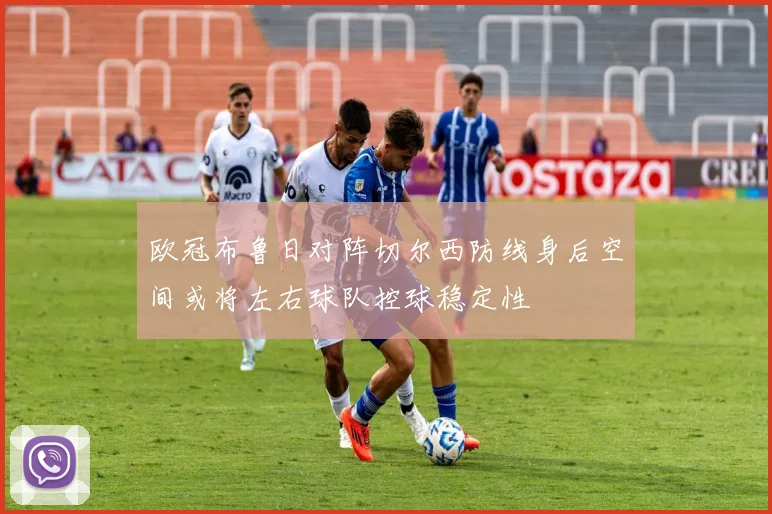 欧冠布鲁日对阵切尔西防线身后空间或将左右球队控球稳定性